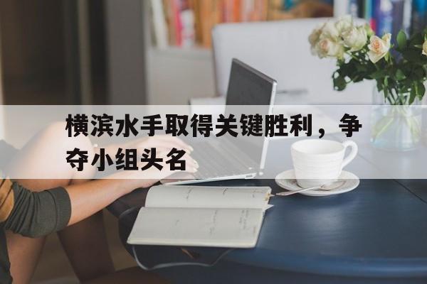 包含横滨水手取得关键胜利，争夺小组头名的词条