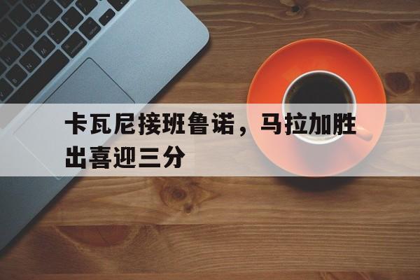 开云体育入口-卡瓦尼接班鲁诺，马拉加胜出喜迎三分